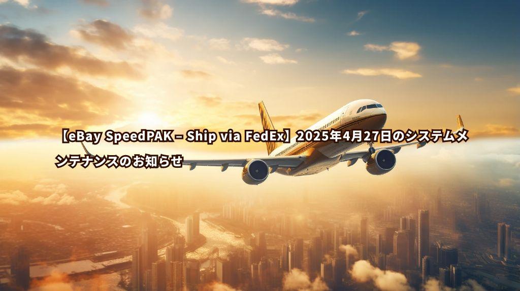 重要なお知らせ：【eBay SpeedPAK – Ship via FedEx】2025年4月27日のシステムメンテナンスのお知らせ