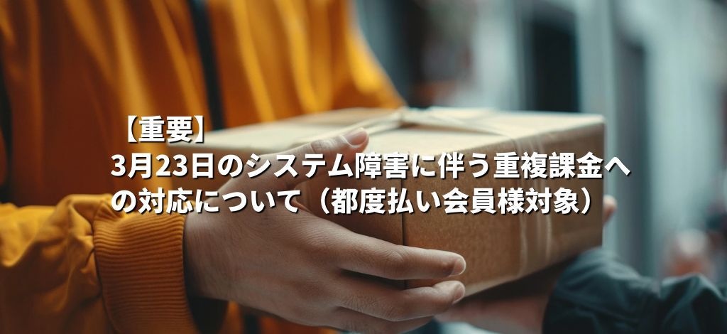 【重要】3月23日のシステム障害に伴う重複課金への対応について（都度払い会員様対象）