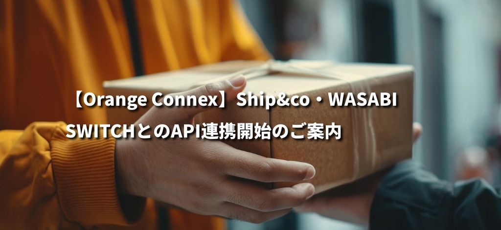 【Orange Connex】Ship&co・WASABI SWITCHとのAPI連携開始のご案内 【Orange Connex】Ship&co・WASABI SWITCHとのAPI連携開始のご案内